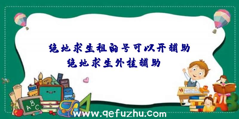 「绝地求生租的号可以开辅助」|绝地求生外挂辅助png